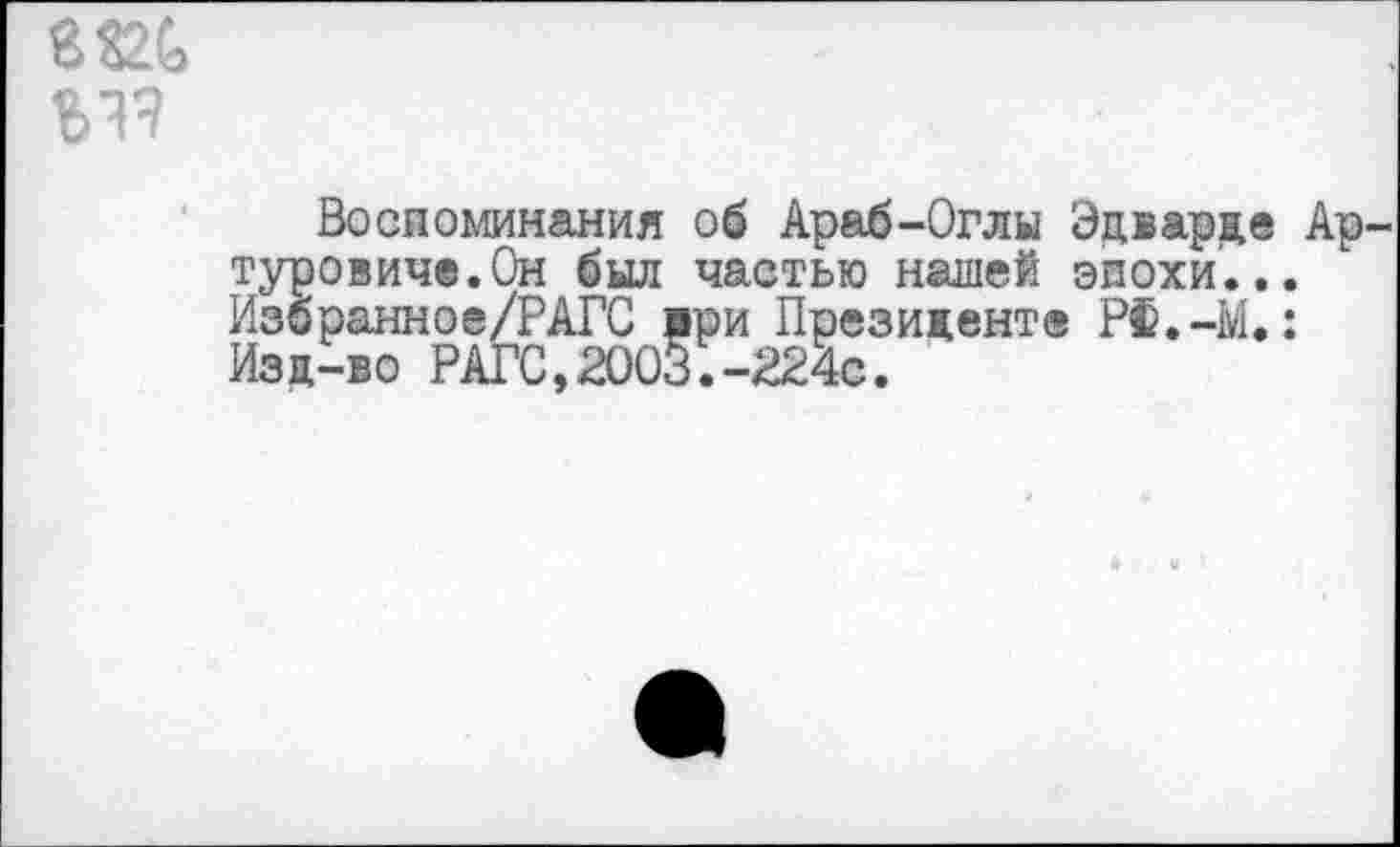 ﻿Воспоминания об Араб-Оглы Эдварде Ар туровиче.Он был частью нашей эпохи... Избранное/РАГС ври Президенте РЙ.-М.: Изд-во РАГС,2003.-224с.